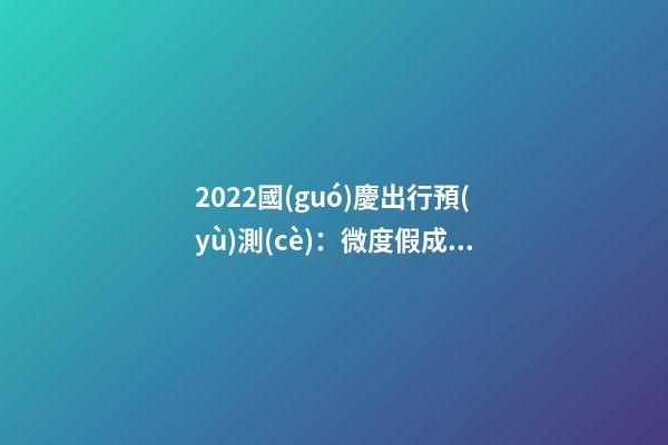 2022國(guó)慶出行預(yù)測(cè)：微度假成為出游主旋律，自駕游占比近半數(shù)